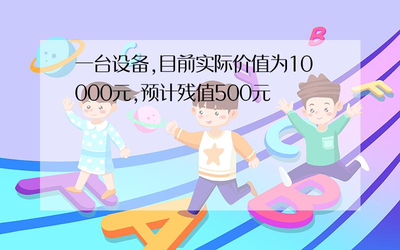 一台设备,目前实际价值为10000元,预计残值500元