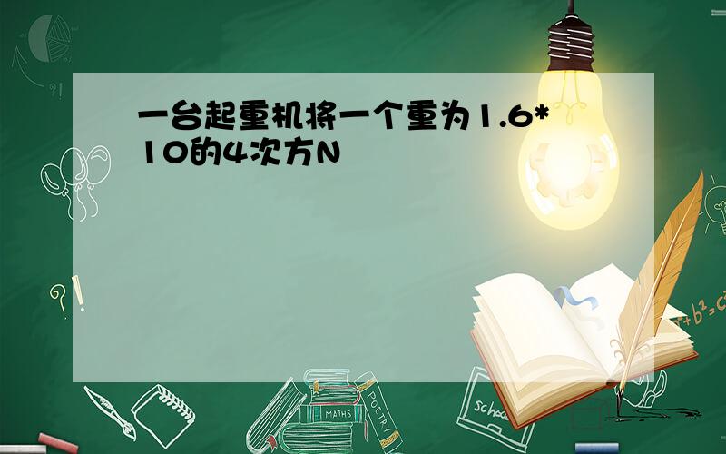 一台起重机将一个重为1.6*10的4次方N