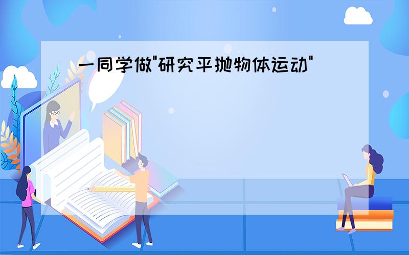 一同学做"研究平抛物体运动"