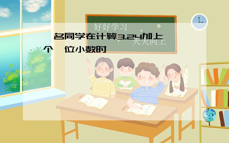 一名同学在计算3.24加上一个一位小数时