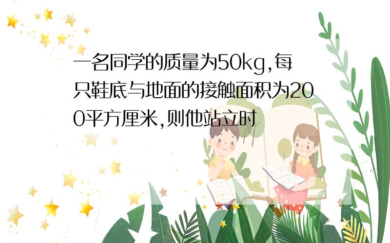 一名同学的质量为50kg,每只鞋底与地面的接触面积为200平方厘米,则他站立时