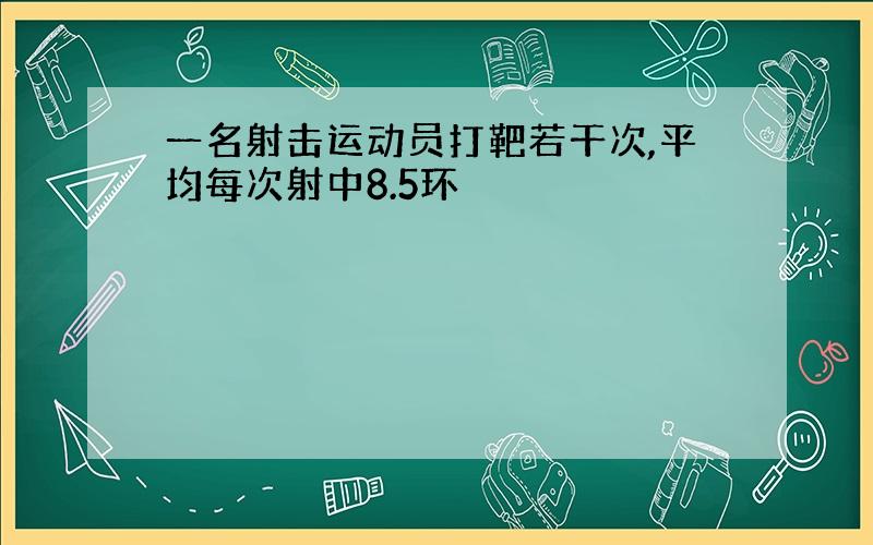 一名射击运动员打靶若干次,平均每次射中8.5环