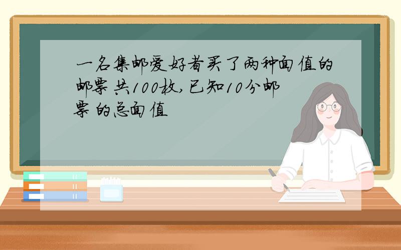 一名集邮爱好者买了两种面值的邮票共100枚,已知10分邮票的总面值