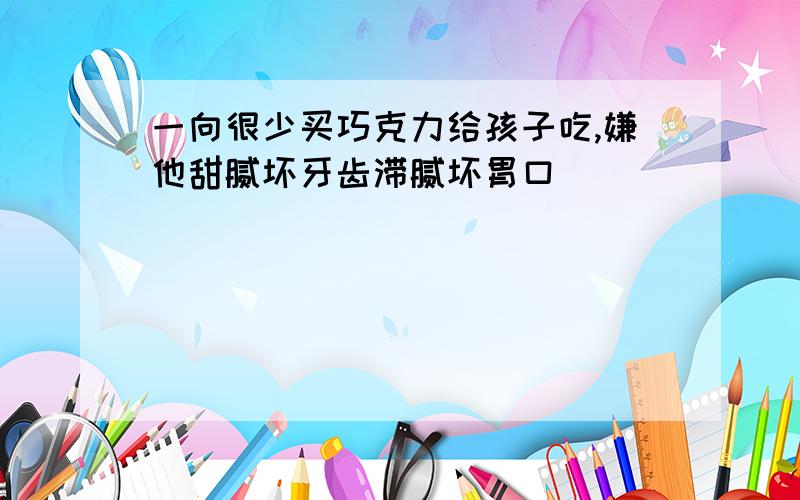 一向很少买巧克力给孩子吃,嫌他甜腻坏牙齿滞腻坏胃口