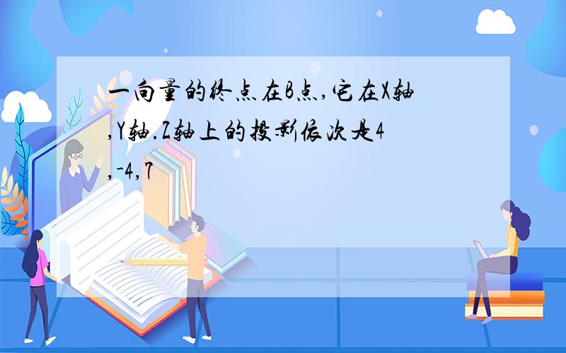 一向量的终点在B点,它在X轴,Y轴.Z轴上的投影依次是4,-4,7