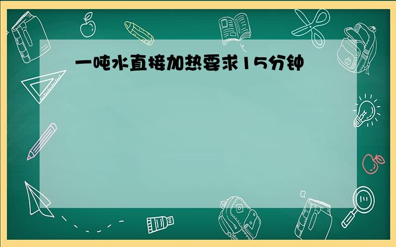 一吨水直接加热要求15分钟