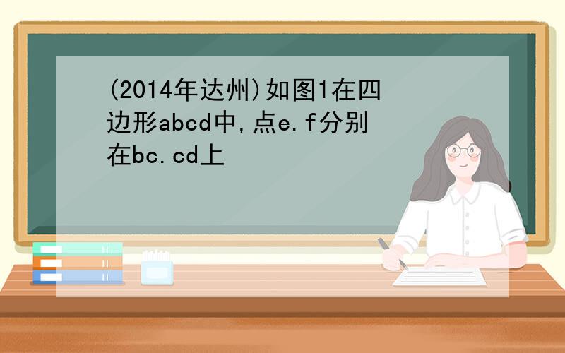 (2014年达州)如图1在四边形abcd中,点e.f分别在bc.cd上