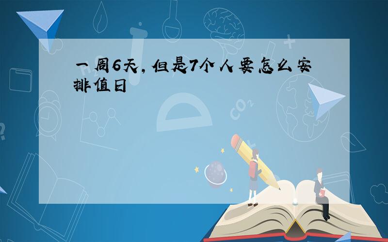 一周6天,但是7个人要怎么安排值日