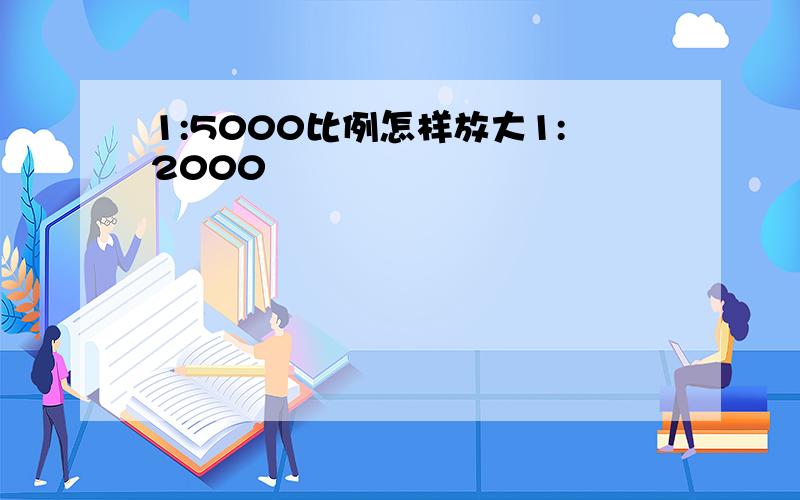 1:5000比例怎样放大1:2000