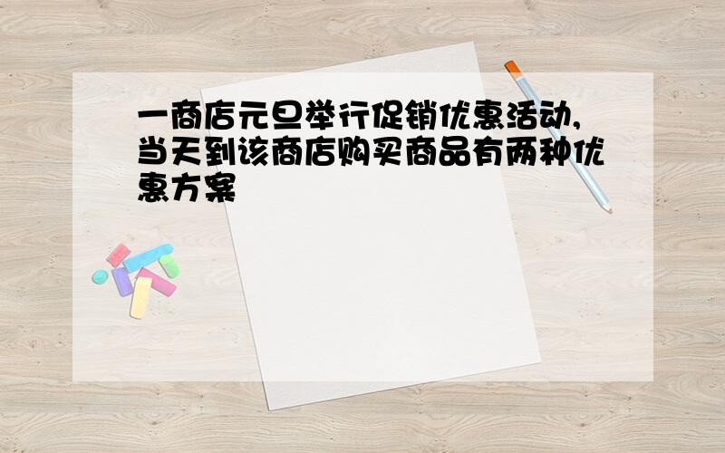 一商店元旦举行促销优惠活动,当天到该商店购买商品有两种优惠方案