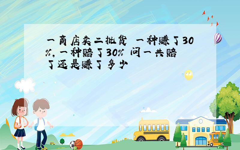 一商店卖二批货 一种赚了30%,一种赔了30% 问一共赔了还是赚了多少