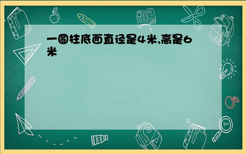 一圆柱底面直径是4米,高是6米