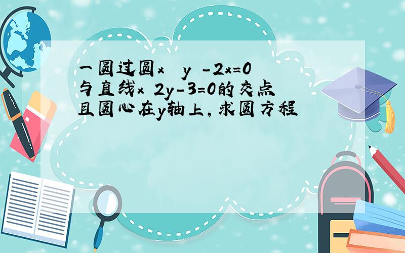 一圆过圆x² y²-2x=0与直线x 2y-3=0的交点且圆心在y轴上,求圆方程