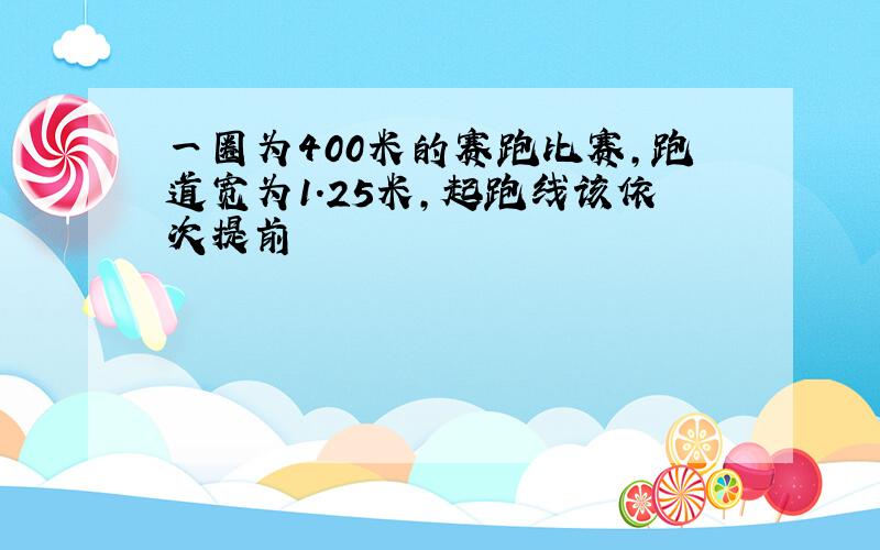 一圈为400米的赛跑比赛,跑道宽为1.25米,起跑线该依次提前