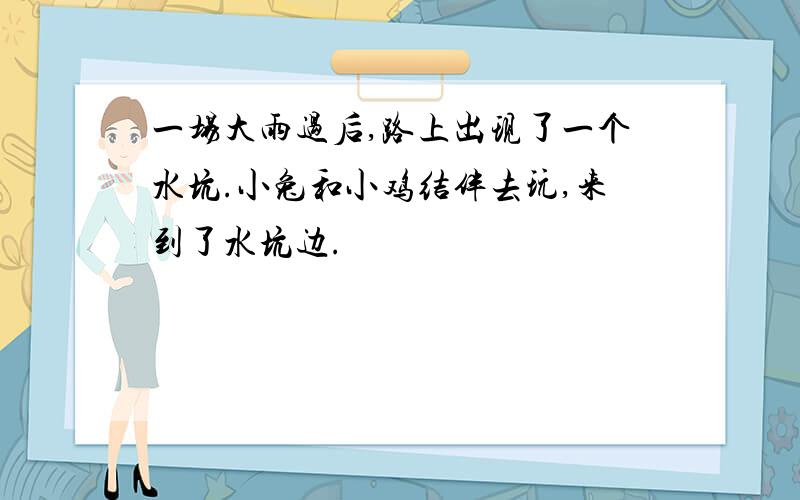 一场大雨过后,路上出现了一个水坑.小兔和小鸡结伴去玩,来到了水坑边.