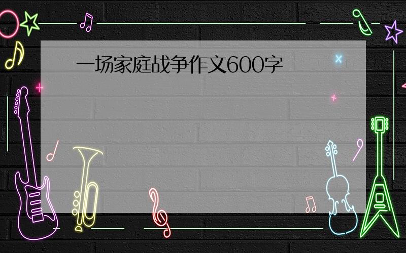 一场家庭战争作文600字