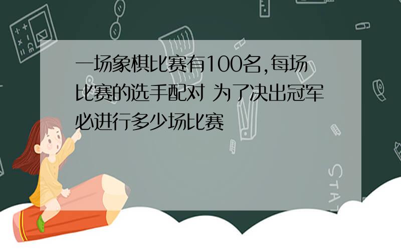 一场象棋比赛有100名,每场比赛的选手配对 为了决出冠军必进行多少场比赛