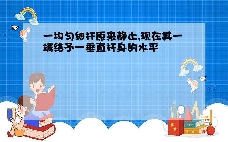 一均匀细杆原来静止,现在其一端给予一垂直杆身的水平