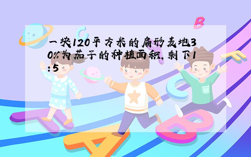 一块120平方米的扇形麦地30%为茄子的种植面积,剩下1:5