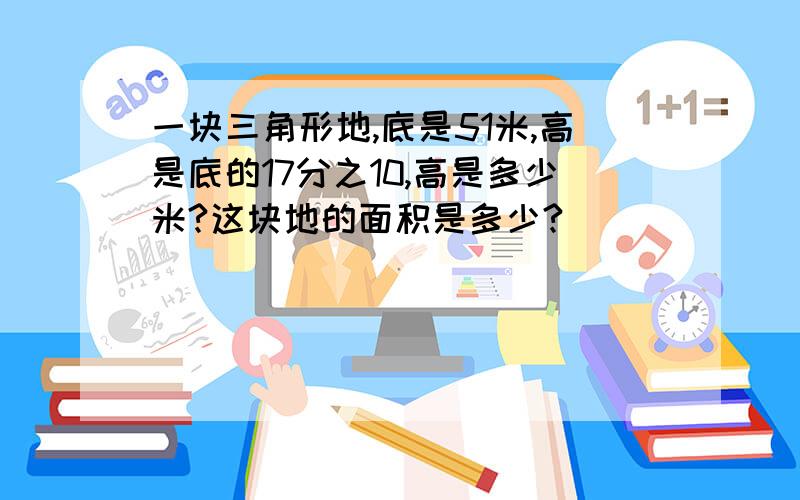 一块三角形地,底是51米,高是底的17分之10,高是多少米?这块地的面积是多少?