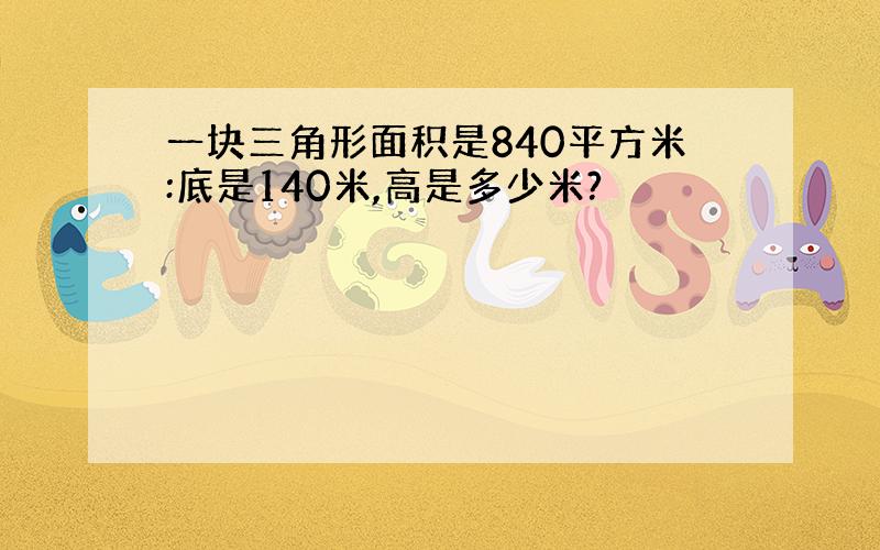 一块三角形面积是840平方米:底是140米,高是多少米?