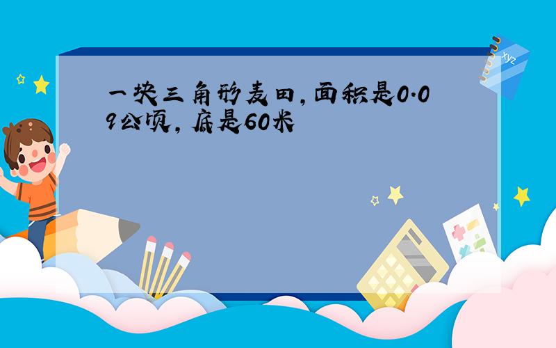 一块三角形麦田,面积是0.09公顷,底是60米