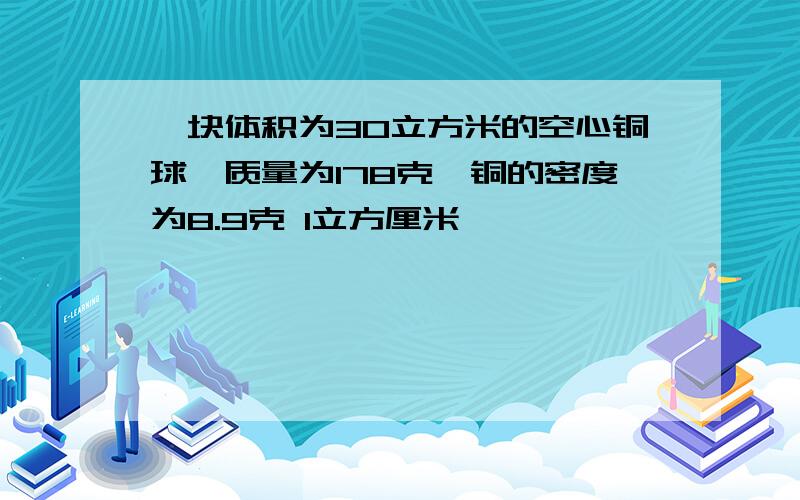 一块体积为30立方米的空心铜球,质量为178克,铜的密度为8.9克 l立方厘米