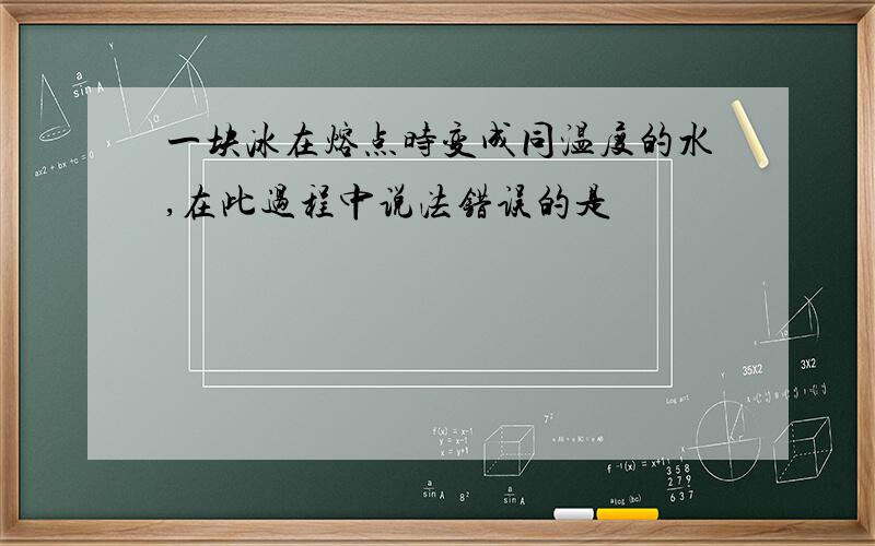 一块冰在熔点时变成同温度的水,在此过程中说法错误的是