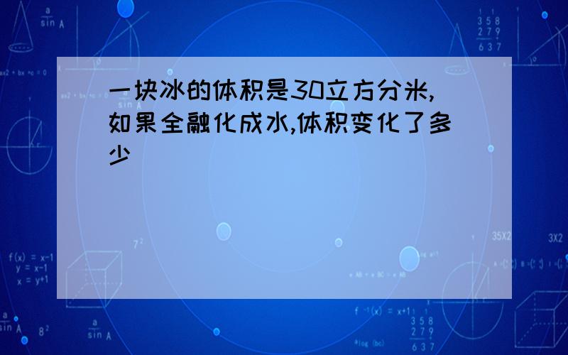 一块冰的体积是30立方分米,如果全融化成水,体积变化了多少