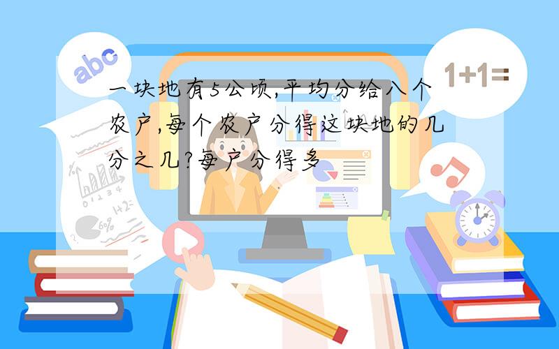 一块地有5公顷,平均分给八个农户,每个农户分得这块地的几分之几?每户分得多