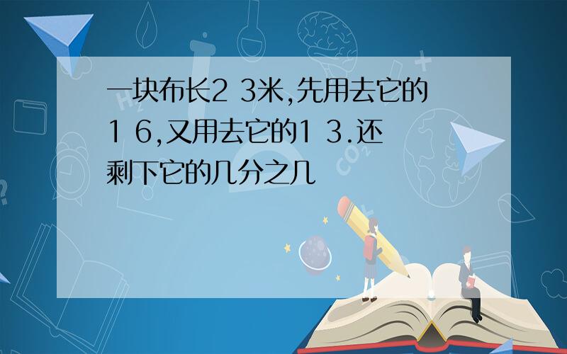 一块布长2 3米,先用去它的1 6,又用去它的1 3.还剩下它的几分之几