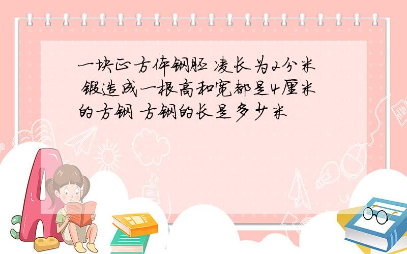 一块正方体钢胚 凌长为2分米 锻造成一根高和宽都是4厘米的方钢 方钢的长是多少米