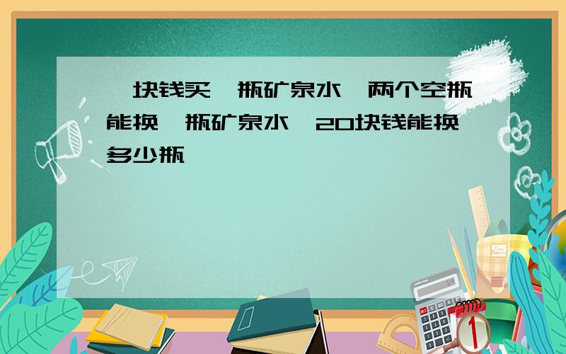 一块钱买一瓶矿泉水,两个空瓶能换一瓶矿泉水,20块钱能换多少瓶