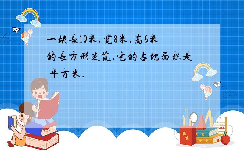 一块长10米,宽8米,高6米的长方形建筑,它的占地面积是 平方米．