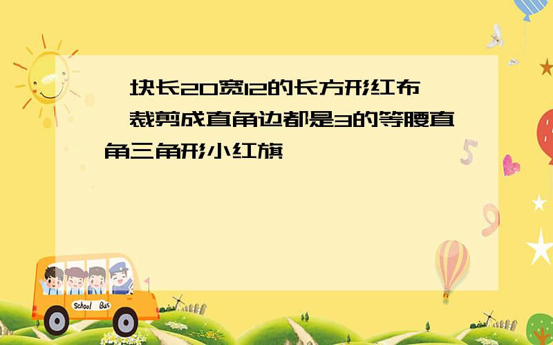 一块长20宽12的长方形红布,裁剪成直角边都是3的等腰直角三角形小红旗