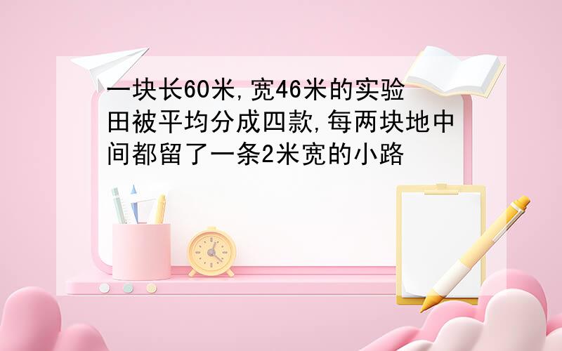 一块长60米,宽46米的实验田被平均分成四款,每两块地中间都留了一条2米宽的小路