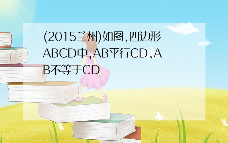 (2015兰州)如图,四边形ABCD中,AB平行CD,AB不等于CD