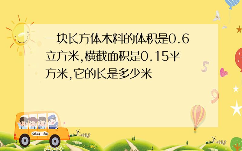 一块长方体木料的体积是0.6立方米,横截面积是0.15平方米,它的长是多少米