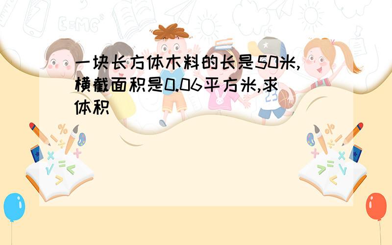 一块长方体木料的长是50米,横截面积是0.06平方米,求体积