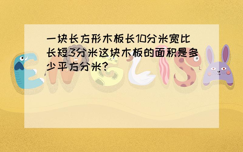 一块长方形木板长10分米宽比长短3分米这块木板的面积是多少平方分米?