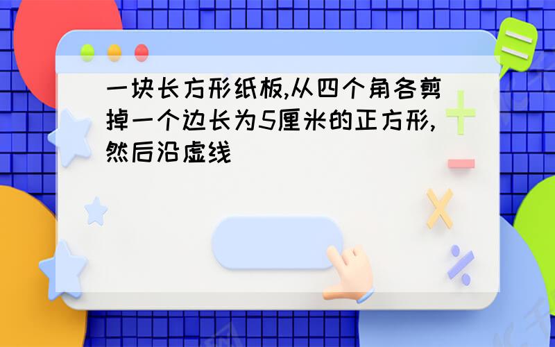 一块长方形纸板,从四个角各剪掉一个边长为5厘米的正方形,然后沿虚线