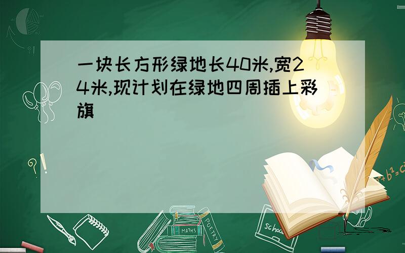 一块长方形绿地长40米,宽24米,现计划在绿地四周插上彩旗