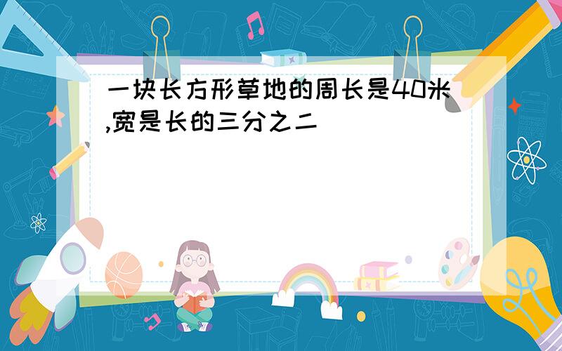 一块长方形草地的周长是40米,宽是长的三分之二