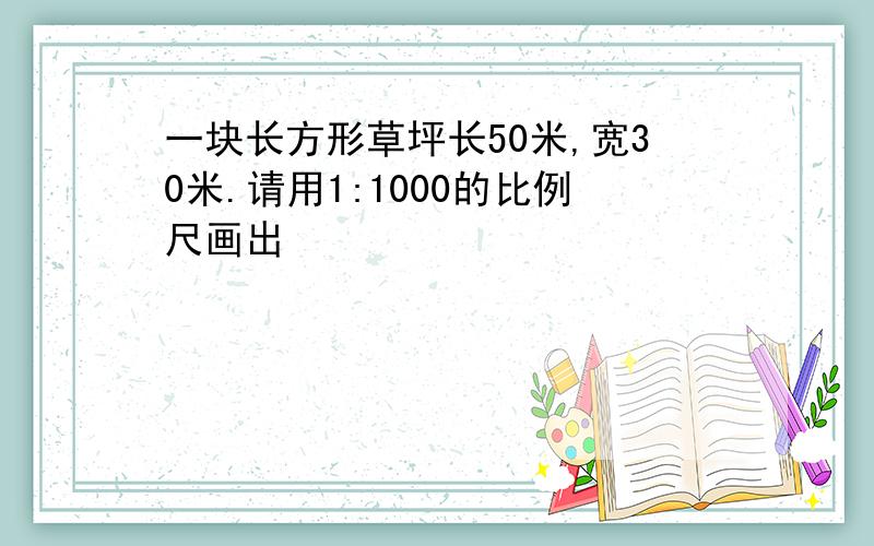 一块长方形草坪长50米,宽30米.请用1:1000的比例尺画出