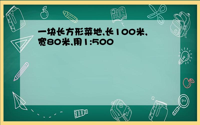 一块长方形菜地,长100米,宽80米,用1:500