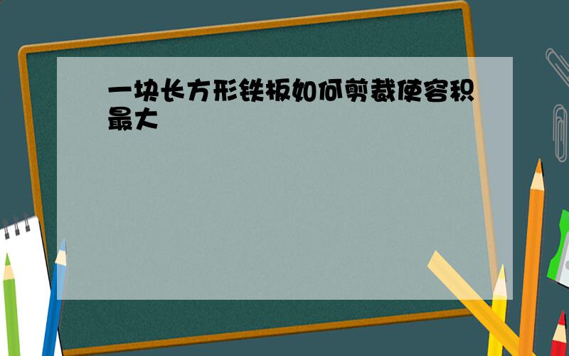 一块长方形铁板如何剪裁使容积最大