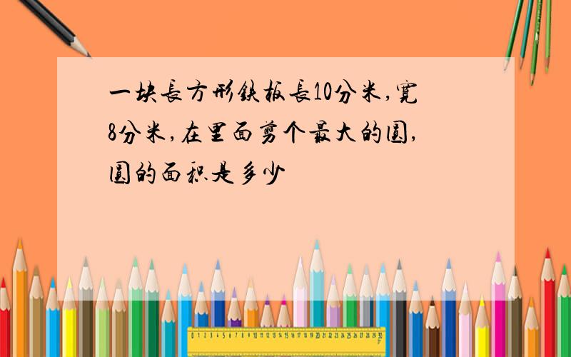 一块长方形铁板长10分米,宽8分米,在里面剪个最大的圆,圆的面积是多少