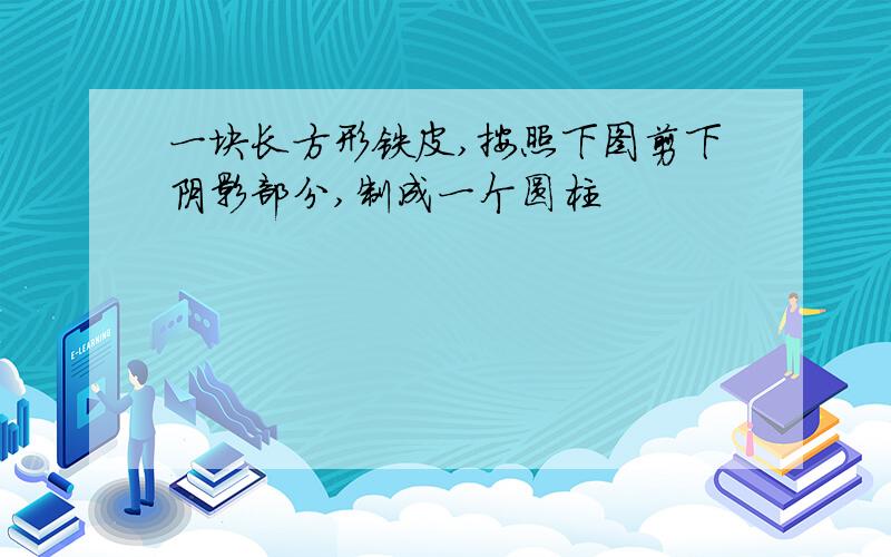 一块长方形铁皮,按照下图剪下阴影部分,制成一个圆柱