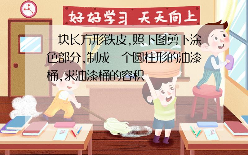 一块长方形铁皮,照下图剪下涂色部分,制成一个圆柱形的油漆桶,求油漆桶的容积