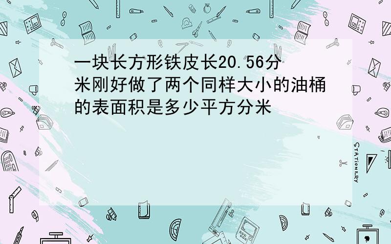 一块长方形铁皮长20.56分米刚好做了两个同样大小的油桶的表面积是多少平方分米